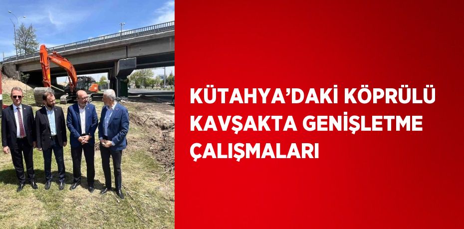 KÜTAHYA’DAKİ KÖPRÜLÜ KAVŞAKTA GENİŞLETME ÇALIŞMALARI