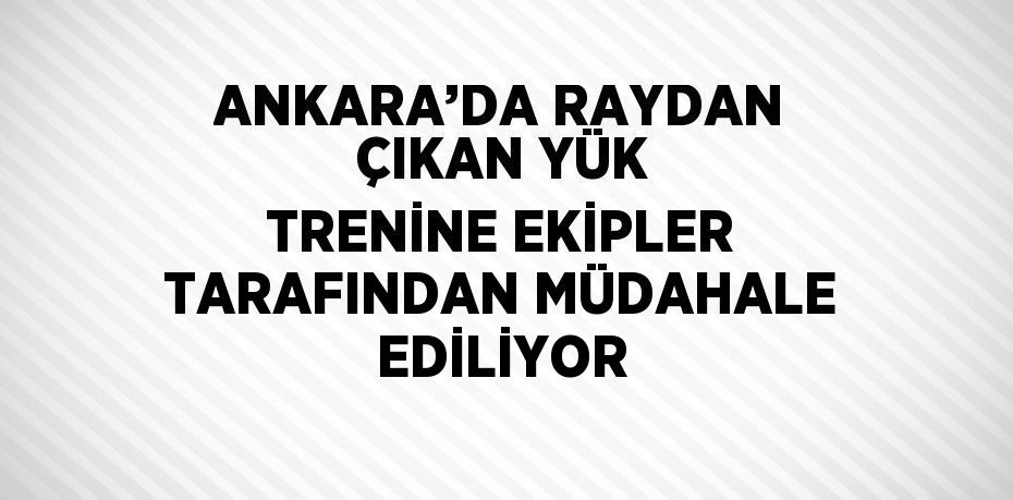 ANKARA’DA RAYDAN ÇIKAN YÜK TRENİNE EKİPLER TARAFINDAN MÜDAHALE EDİLİYOR