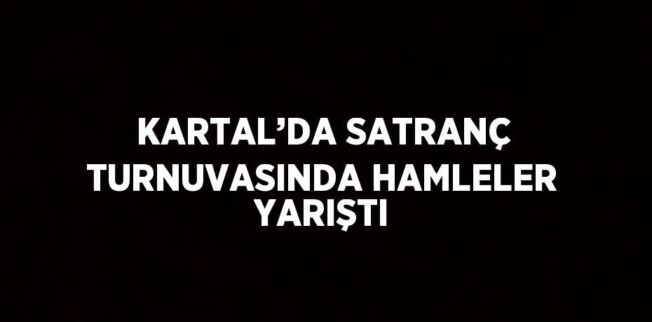 KARTAL’DA SATRANÇ TURNUVASINDA HAMLELER YARIŞTI