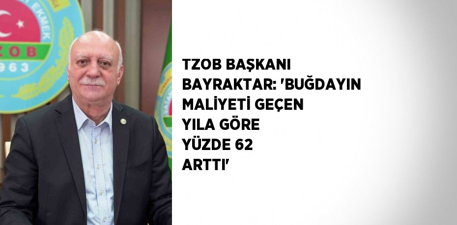 TZOB BAŞKANI BAYRAKTAR: 'BUĞDAYIN MALİYETİ GEÇEN YILA GÖRE YÜZDE 62 ARTTI'