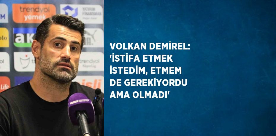 VOLKAN DEMİREL: 'İSTİFA ETMEK İSTEDİM, ETMEM DE GEREKİYORDU AMA OLMADI'