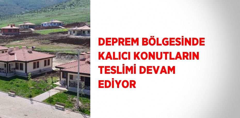 DEPREM BÖLGESİNDE KALICI KONUTLARIN TESLİMİ DEVAM EDİYOR