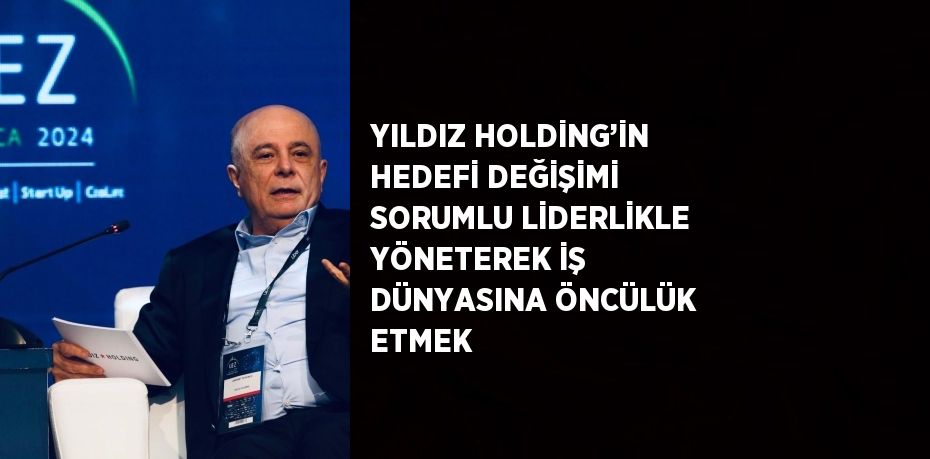 YILDIZ HOLDİNG’İN HEDEFİ DEĞİŞİMİ SORUMLU LİDERLİKLE YÖNETEREK İŞ DÜNYASINA ÖNCÜLÜK ETMEK