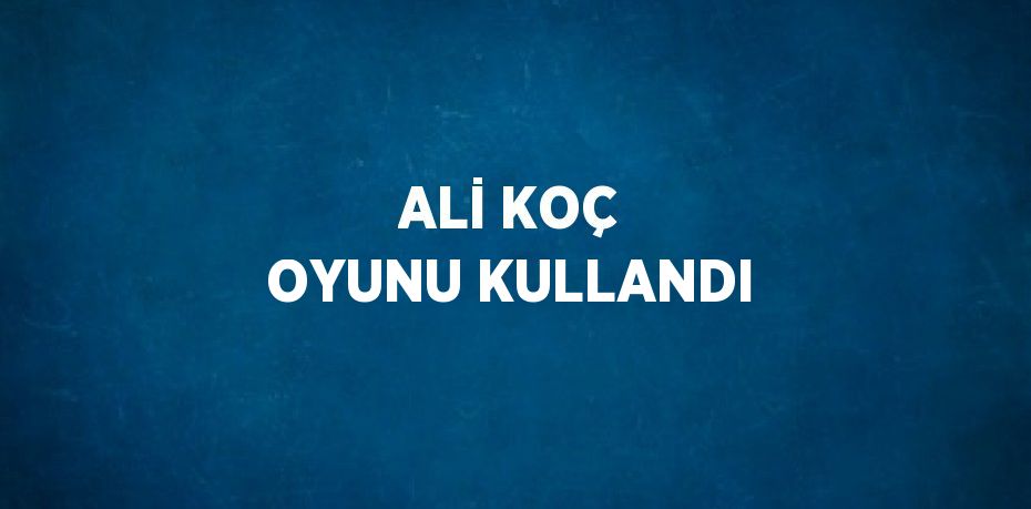 ALİ KOÇ OYUNU KULLANDI