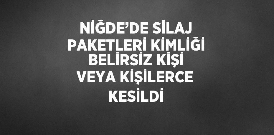 NİĞDE’DE SİLAJ PAKETLERİ KİMLİĞİ BELİRSİZ KİŞİ VEYA KİŞİLERCE KESİLDİ