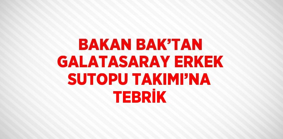 BAKAN BAK’TAN GALATASARAY ERKEK SUTOPU TAKIMI’NA TEBRİK