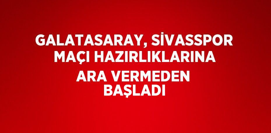 GALATASARAY, SİVASSPOR MAÇI HAZIRLIKLARINA ARA VERMEDEN BAŞLADI