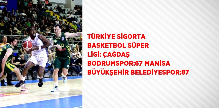 TÜRKİYE SİGORTA BASKETBOL SÜPER LİGİ: ÇAĞDAŞ BODRUMSPOR:67 MANİSA BÜYÜKŞEHİR BELEDİYESPOR:87