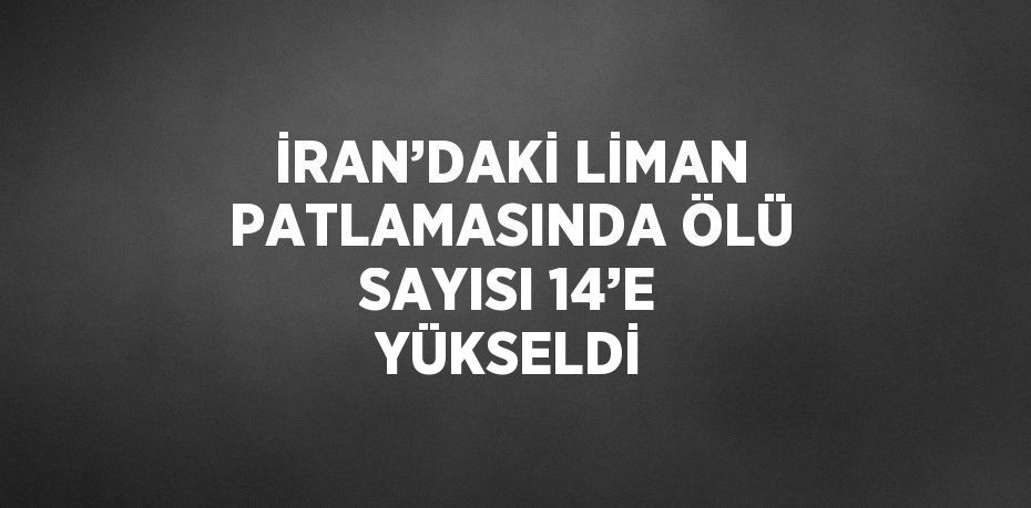İRAN’DAKİ LİMAN PATLAMASINDA ÖLÜ SAYISI 14’E YÜKSELDİ