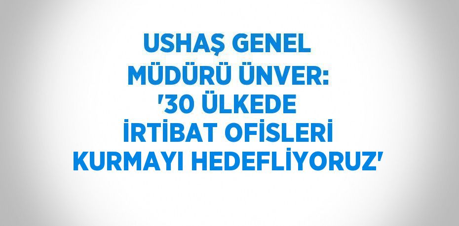 USHAŞ GENEL MÜDÜRÜ ÜNVER: '30 ÜLKEDE İRTİBAT OFİSLERİ KURMAYI HEDEFLİYORUZ'