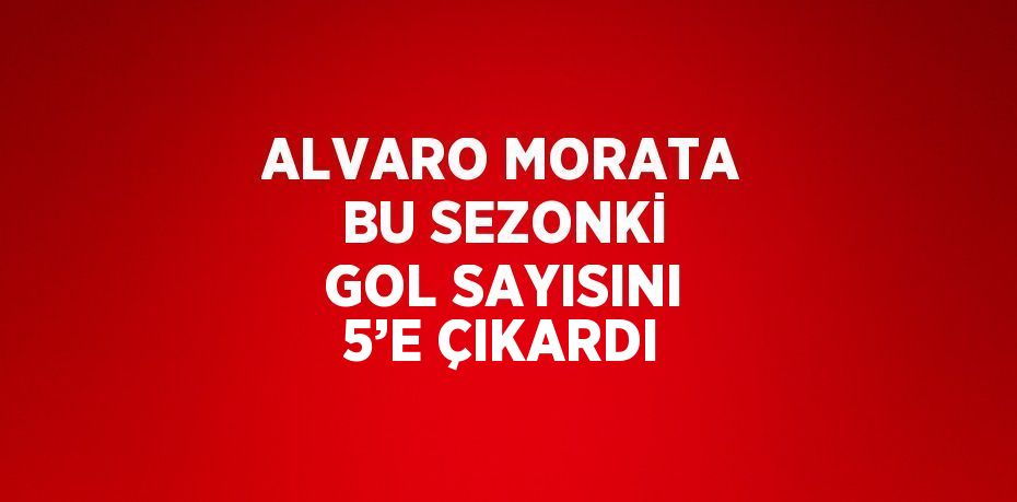 ALVARO MORATA BU SEZONKİ GOL SAYISINI 5’E ÇIKARDI