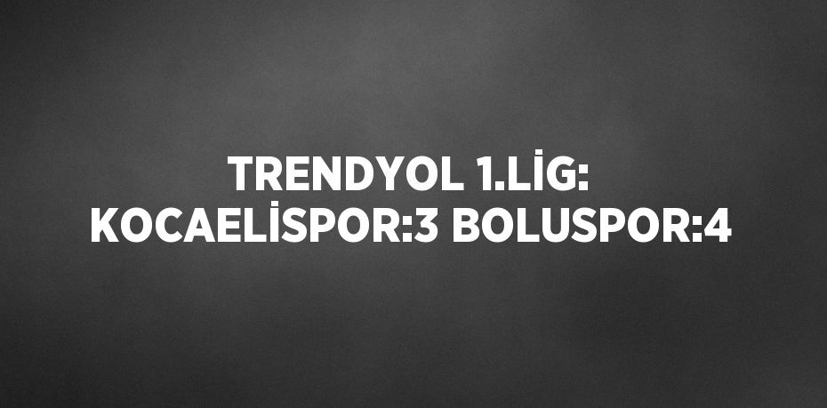TRENDYOL 1.LİG: KOCAELİSPOR:3 BOLUSPOR:4