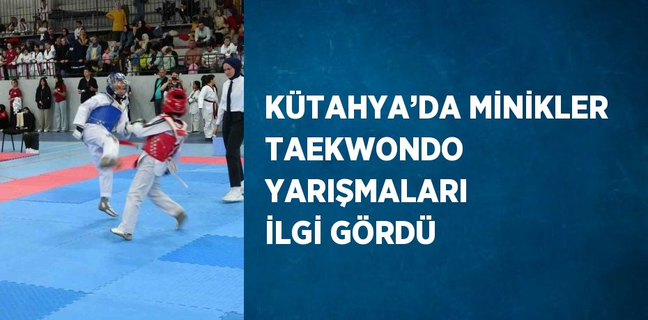 KÜTAHYA’DA MİNİKLER TAEKWONDO YARIŞMALARI İLGİ GÖRDÜ