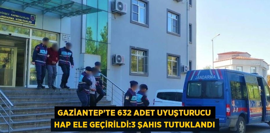 GAZİANTEP’TE 632 ADET UYUŞTURUCU HAP ELE GEÇİRİLDİ:3 ŞAHIS TUTUKLANDI