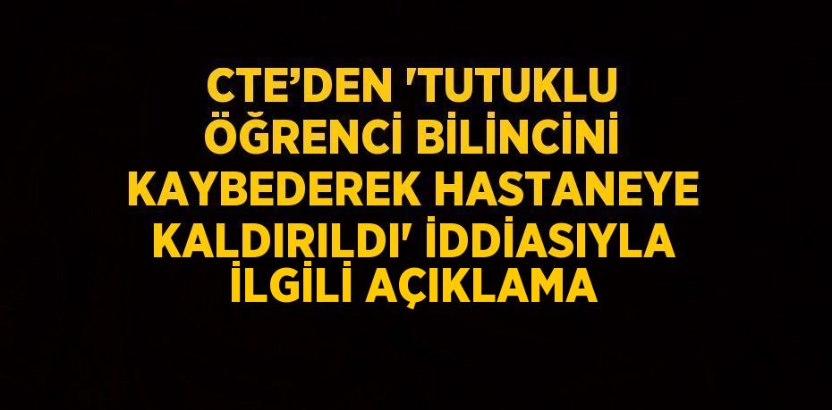 CTE’DEN 'TUTUKLU ÖĞRENCİ BİLİNCİNİ KAYBEDEREK HASTANEYE KALDIRILDI' İDDİASIYLA İLGİLİ AÇIKLAMA