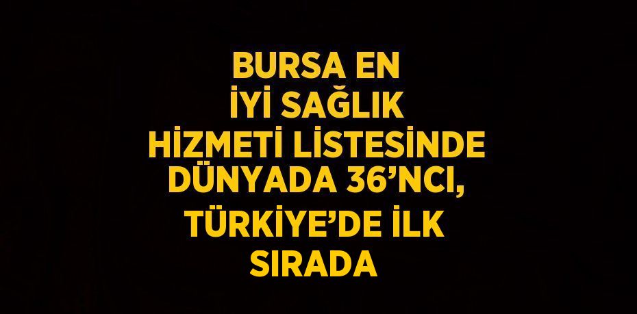 BURSA EN İYİ SAĞLIK HİZMETİ LİSTESİNDE DÜNYADA 36’NCI, TÜRKİYE’DE İLK SIRADA