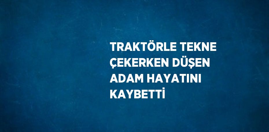 TRAKTÖRLE TEKNE ÇEKERKEN DÜŞEN ADAM HAYATINI KAYBETTİ