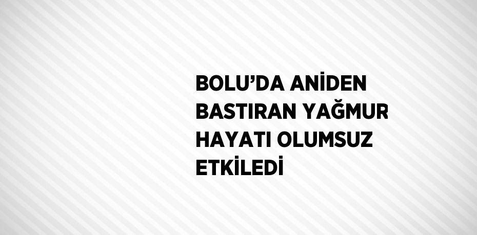 BOLU’DA ANİDEN BASTIRAN YAĞMUR HAYATI OLUMSUZ ETKİLEDİ