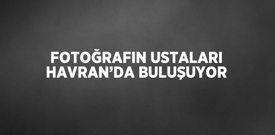 FOTOĞRAFIN USTALARI HAVRAN’DA BULUŞUYOR