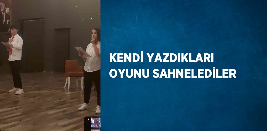 KENDİ YAZDIKLARI OYUNU SAHNELEDİLER