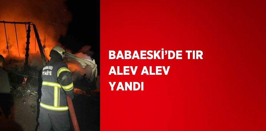 BABAESKİ’DE TIR ALEV ALEV YANDI