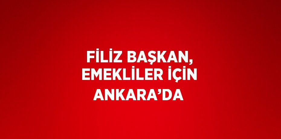 FİLİZ BAŞKAN, EMEKLİLER İÇİN ANKARA’DA