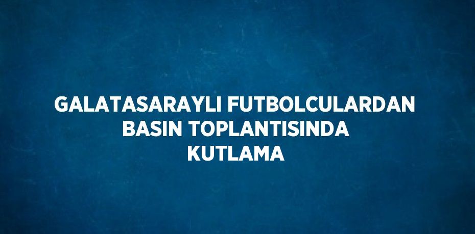 GALATASARAYLI FUTBOLCULARDAN BASIN TOPLANTISINDA KUTLAMA