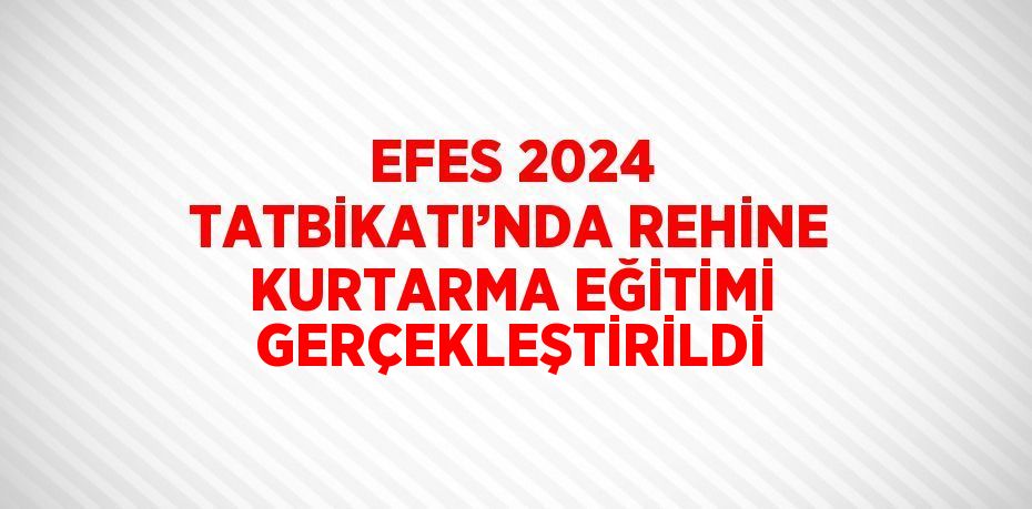 EFES 2024 TATBİKATI’NDA REHİNE KURTARMA EĞİTİMİ GERÇEKLEŞTİRİLDİ