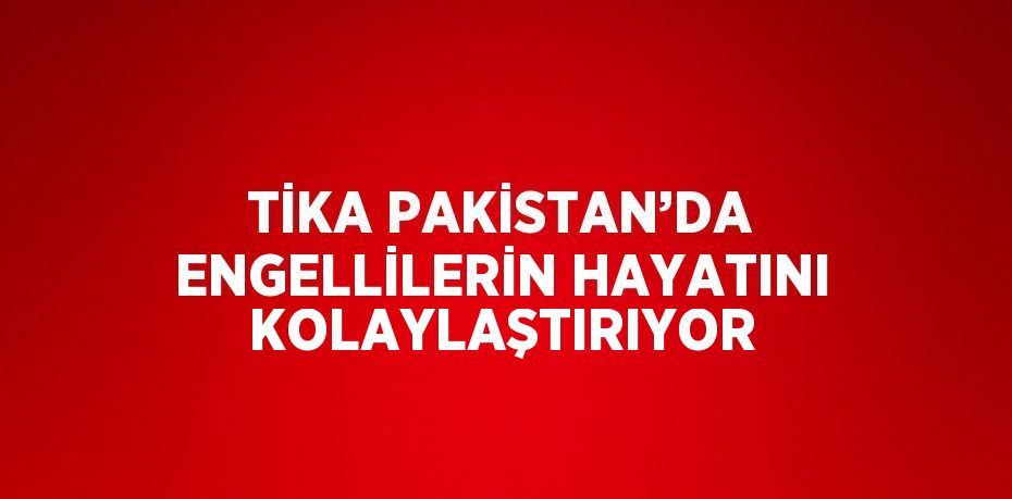 TİKA PAKİSTAN’DA ENGELLİLERİN HAYATINI KOLAYLAŞTIRIYOR