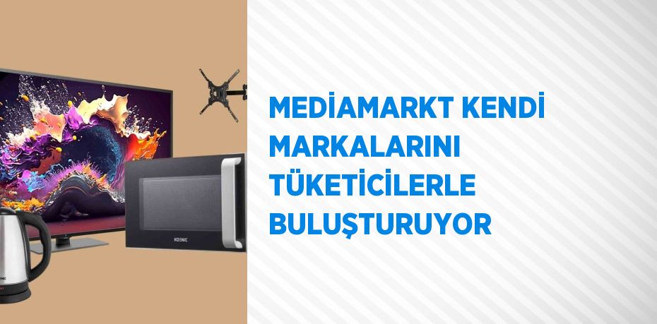 MEDİAMARKT KENDİ MARKALARINI TÜKETİCİLERLE BULUŞTURUYOR