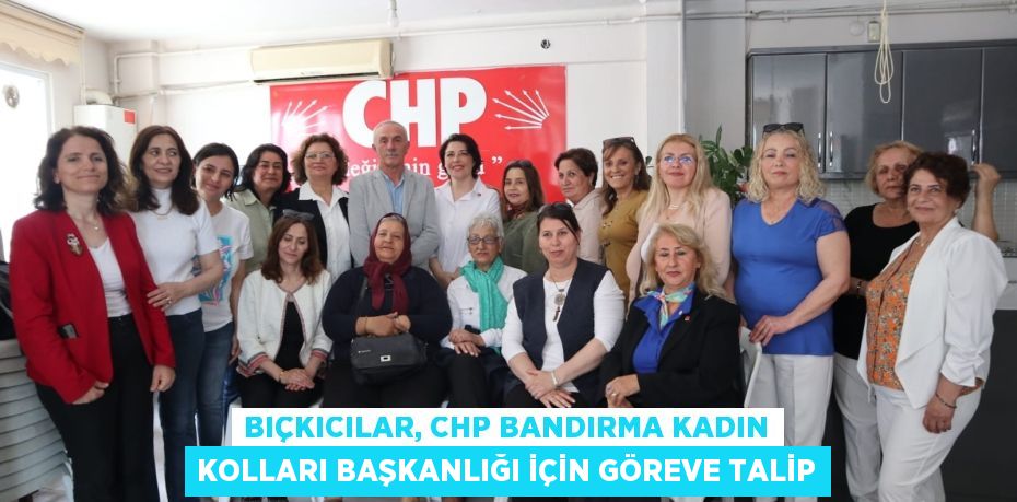 BIÇKICILAR, CHP BANDIRMA KADIN KOLLARI BAŞKANLIĞI İÇİN GÖREVE TALİP