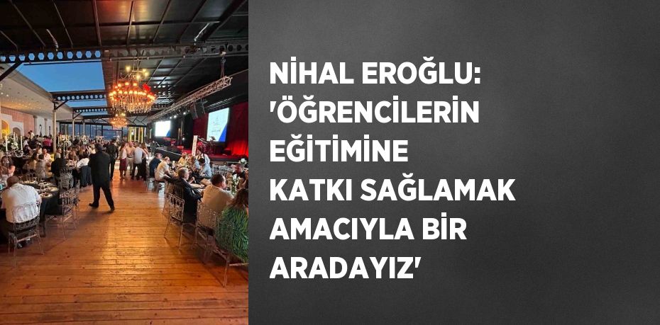 NİHAL EROĞLU: 'ÖĞRENCİLERİN EĞİTİMİNE KATKI SAĞLAMAK AMACIYLA BİR ARADAYIZ'