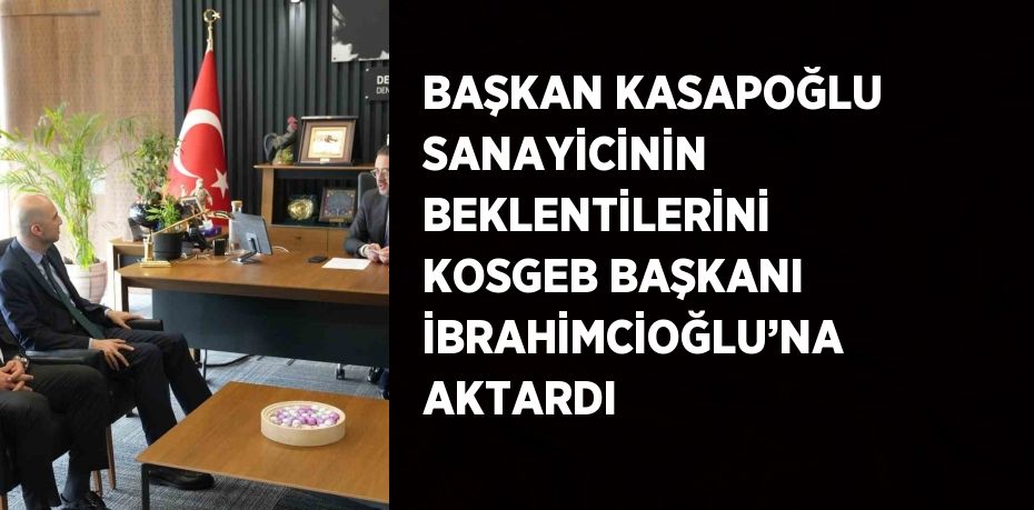 BAŞKAN KASAPOĞLU SANAYİCİNİN BEKLENTİLERİNİ KOSGEB BAŞKANI İBRAHİMCİOĞLU’NA AKTARDI