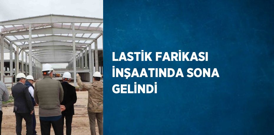 LASTİK FARİKASI İNŞAATINDA SONA GELİNDİ