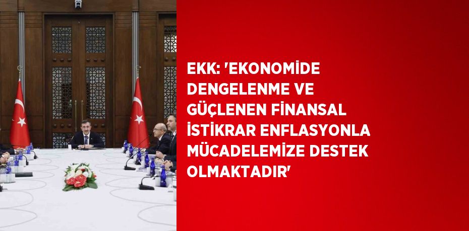 EKK: 'EKONOMİDE DENGELENME VE GÜÇLENEN FİNANSAL İSTİKRAR ENFLASYONLA MÜCADELEMİZE DESTEK OLMAKTADIR'