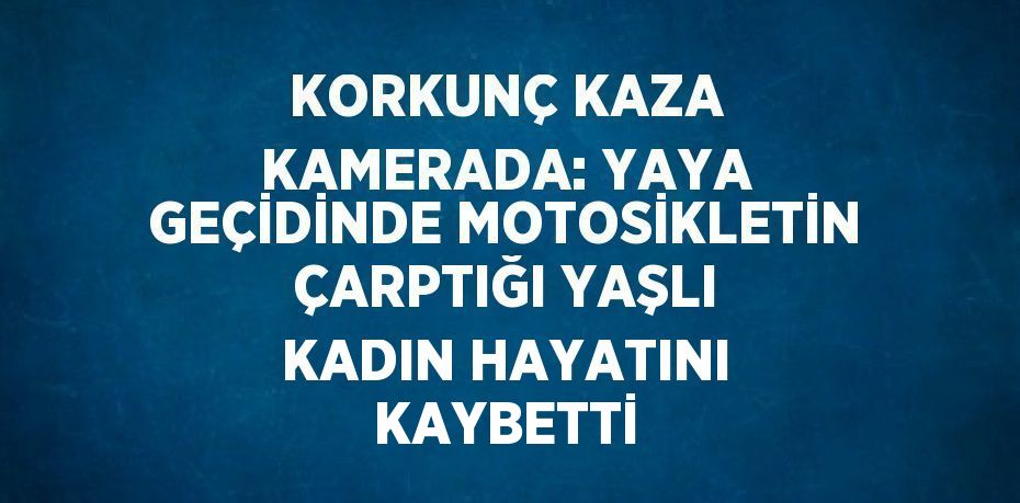 KORKUNÇ KAZA KAMERADA: YAYA GEÇİDİNDE MOTOSİKLETİN ÇARPTIĞI YAŞLI KADIN HAYATINI KAYBETTİ