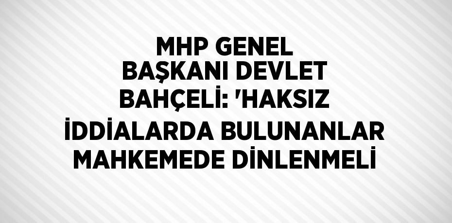 MHP GENEL BAŞKANI DEVLET BAHÇELİ: 'HAKSIZ İDDİALARDA BULUNANLAR MAHKEMEDE DİNLENMELİ