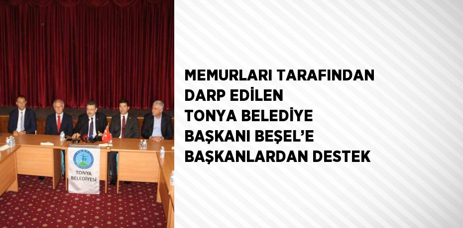 MEMURLARI TARAFINDAN DARP EDİLEN TONYA BELEDİYE BAŞKANI BEŞEL’E BAŞKANLARDAN DESTEK