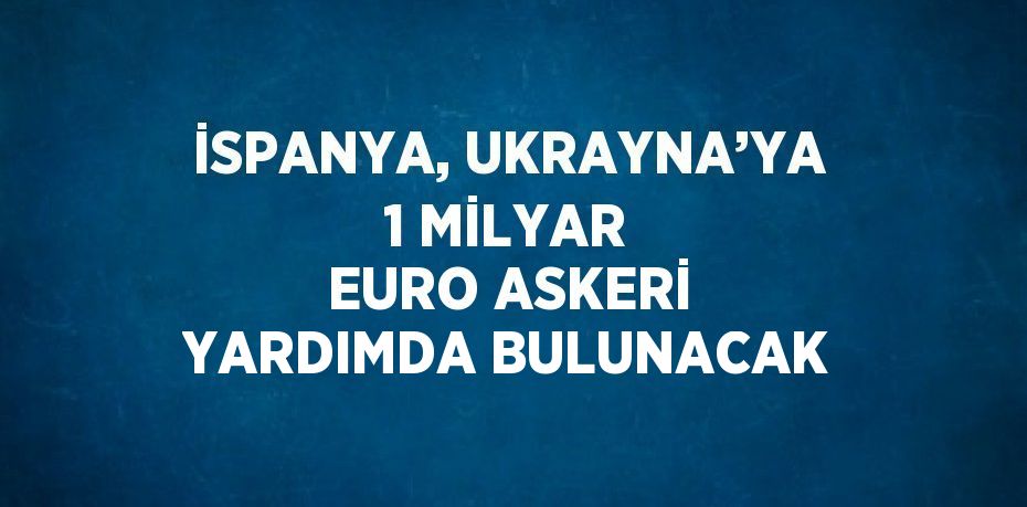 İSPANYA, UKRAYNA’YA 1 MİLYAR EURO ASKERİ YARDIMDA BULUNACAK