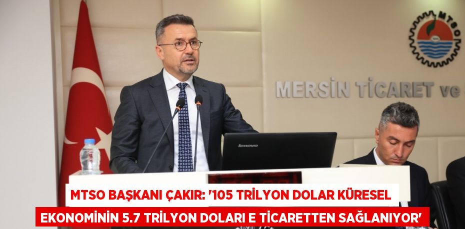 MTSO BAŞKANI ÇAKIR: '105 TRİLYON DOLAR KÜRESEL EKONOMİNİN 5.7 TRİLYON DOLARI E TİCARETTEN SAĞLANIYOR'