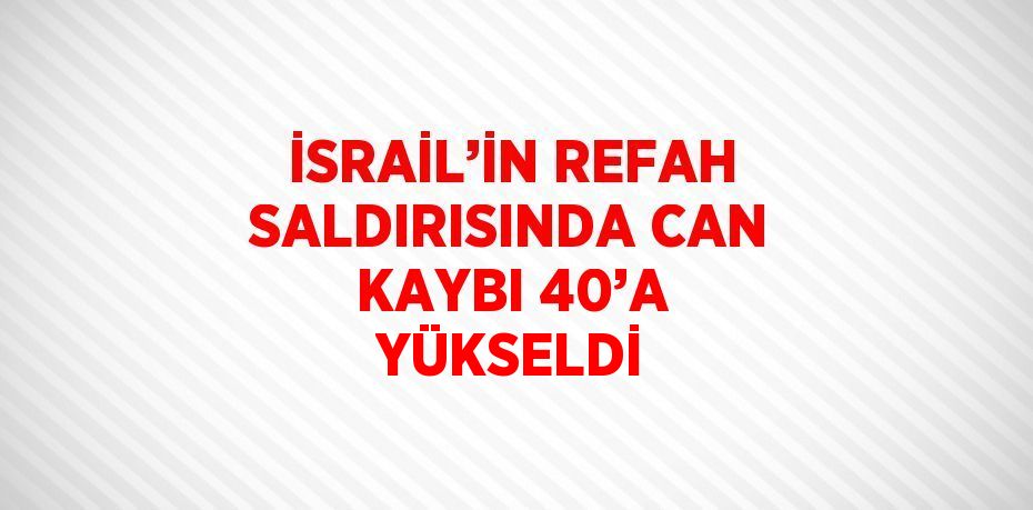 İSRAİL’İN REFAH SALDIRISINDA CAN KAYBI 40’A YÜKSELDİ