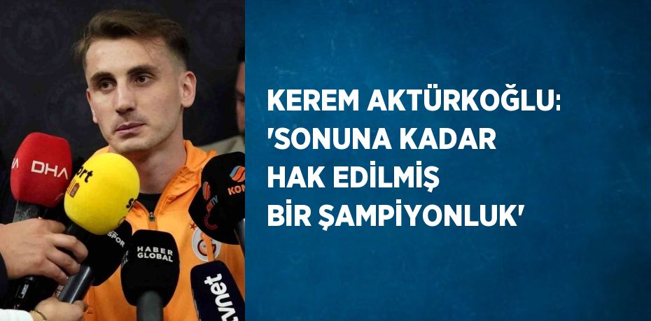 KEREM AKTÜRKOĞLU: 'SONUNA KADAR HAK EDİLMİŞ BİR ŞAMPİYONLUK'