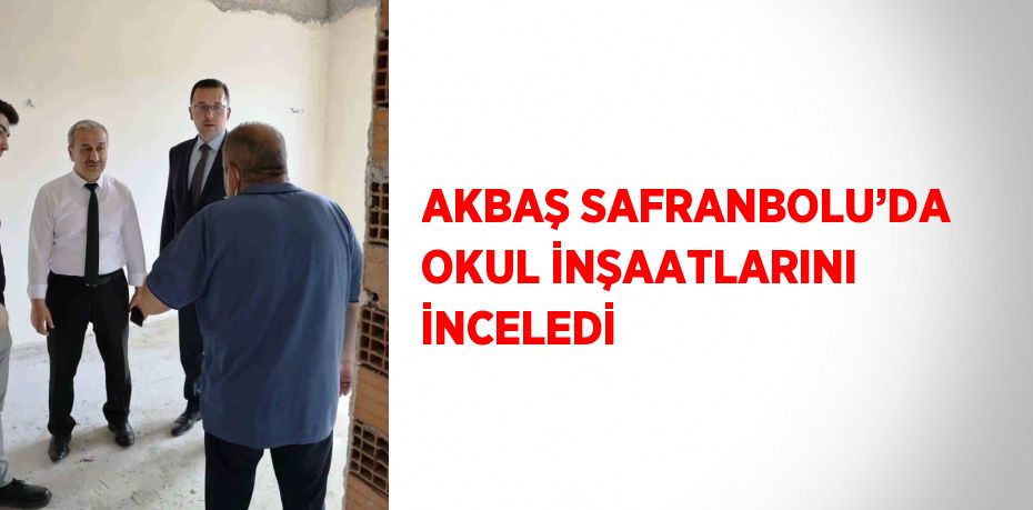 AKBAŞ SAFRANBOLU’DA OKUL İNŞAATLARINI İNCELEDİ