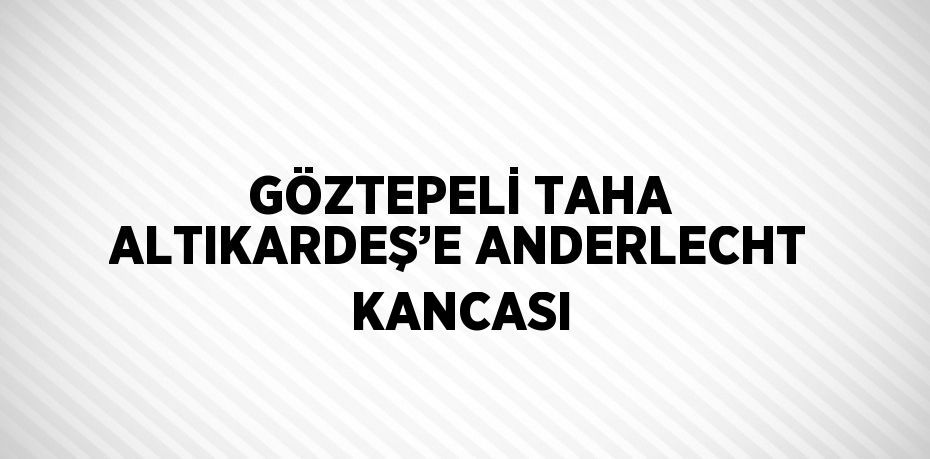 GÖZTEPELİ TAHA ALTIKARDEŞ’E ANDERLECHT KANCASI