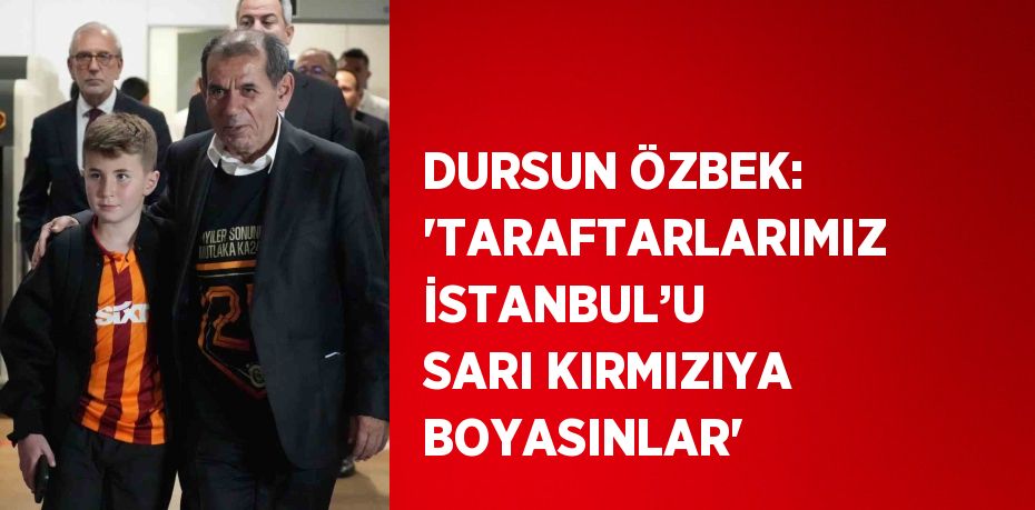 DURSUN ÖZBEK: 'TARAFTARLARIMIZ İSTANBUL’U SARI KIRMIZIYA BOYASINLAR'