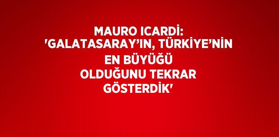 MAURO ICARDİ: 'GALATASARAY’IN, TÜRKİYE’NİN EN BÜYÜĞÜ OLDUĞUNU TEKRAR GÖSTERDİK'