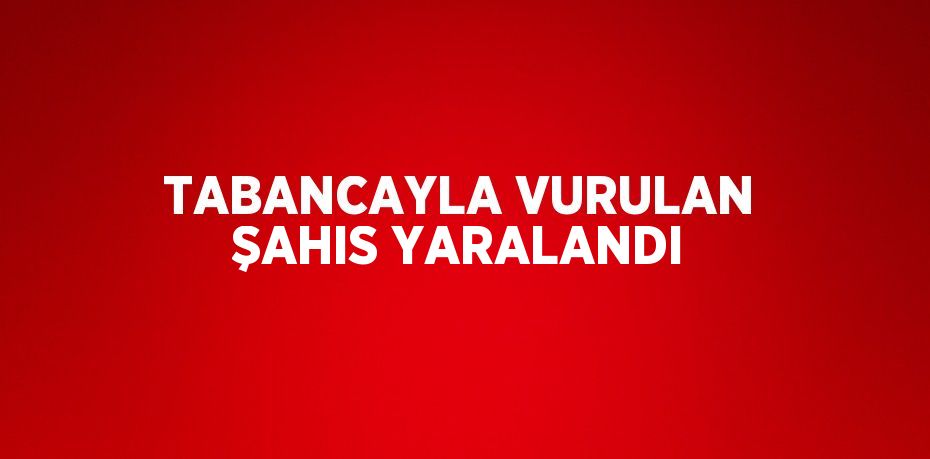 TABANCAYLA VURULAN ŞAHIS YARALANDI