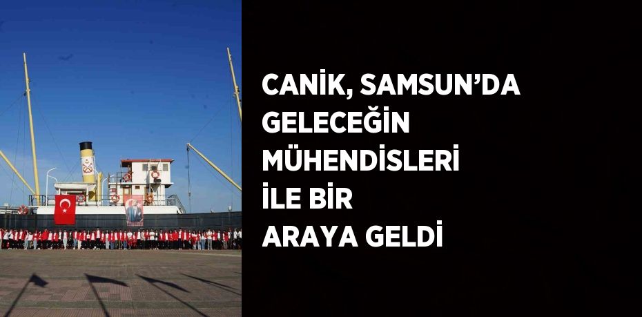 CANİK, SAMSUN’DA GELECEĞİN MÜHENDİSLERİ İLE BİR ARAYA GELDİ