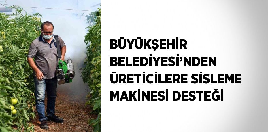 BÜYÜKŞEHİR BELEDİYESİ’NDEN ÜRETİCİLERE SİSLEME MAKİNESİ DESTEĞİ