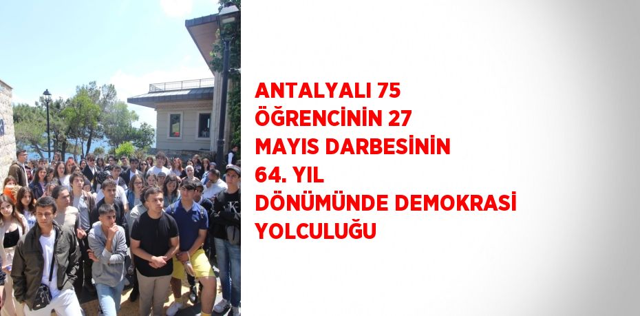 ANTALYALI 75 ÖĞRENCİNİN 27 MAYIS DARBESİNİN 64. YIL DÖNÜMÜNDE DEMOKRASİ YOLCULUĞU